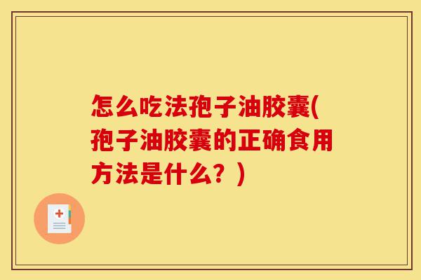 怎么吃法孢子油胶囊(孢子油胶囊的正确食用方法是什么?)-第1张图片-灵芝之家 怎么吃法孢子油胶囊(孢子油胶囊的正确食用方法是什么?)-第1张图片-灵芝之家