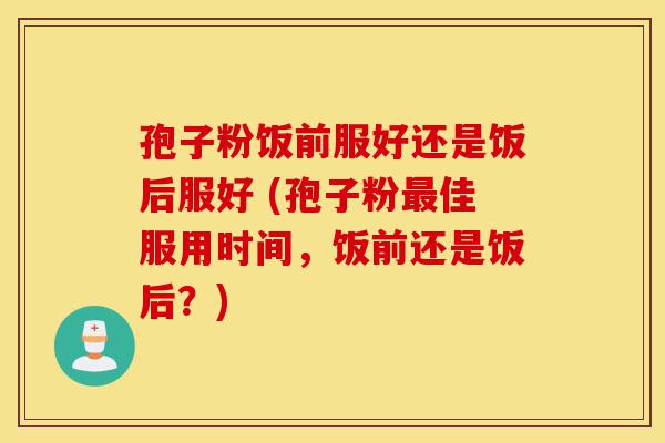孢子粉饭前服好还是饭后服好 (孢子粉最佳服用时间,饭前还是饭后?)-第1张图片-灵芝之家 孢子粉饭前服好还是饭后服好 (孢子粉最佳服用时间,饭前还是饭后?)-第1张图片-灵芝之家