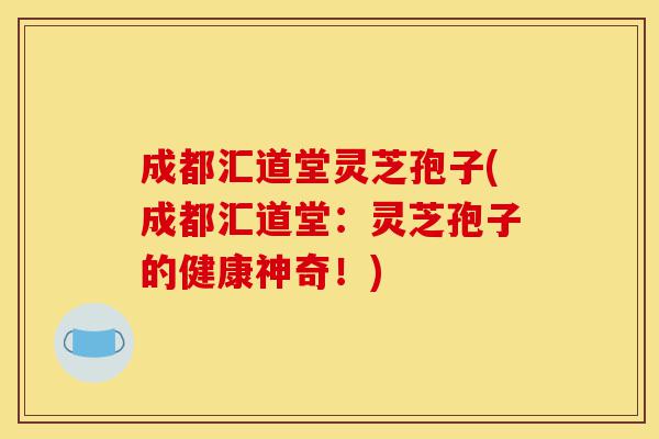 成都汇道堂灵芝孢子(成都汇道堂:灵芝孢子的健康神奇!)-第1张图片-灵芝之家 成都汇道堂灵芝孢子(成都汇道堂:灵芝孢子的健康神奇!)-第1张图片-灵芝之家