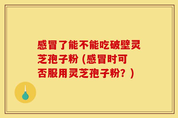 感冒了能不能吃破壁灵芝孢子粉 (感冒时可否服用灵芝孢子粉?)-第1张图片-灵芝之家 感冒了能不能吃破壁灵芝孢子粉 (感冒时可否服用灵芝孢子粉?)-第1张图片-灵芝之家