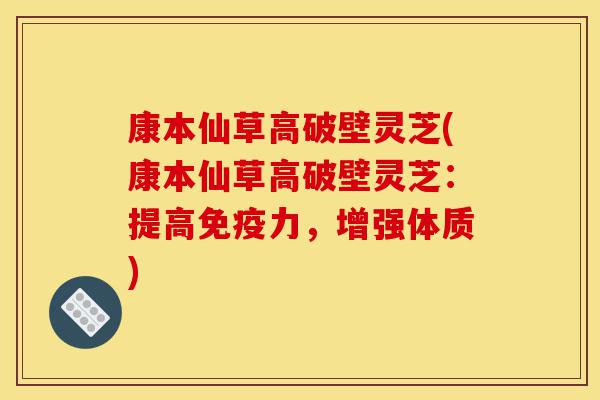 康本仙草高破壁灵芝(康本仙草高破壁灵芝:提高免疫力,增强体质)-第1张图片-灵芝之家 康本仙草高破壁灵芝(康本仙草高破壁灵芝:提高免疫力,增强体质)-第1张图片-灵芝之家