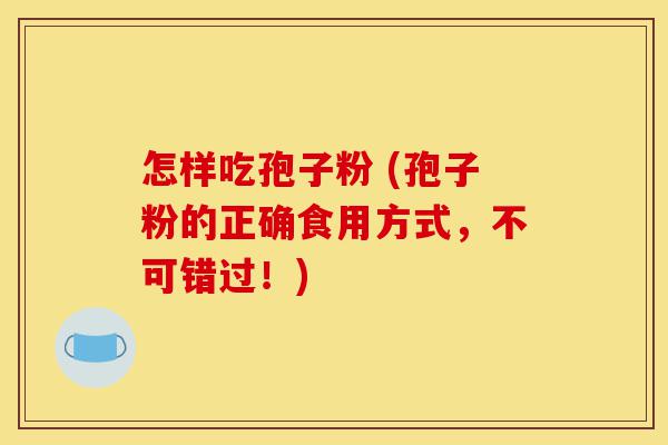 怎样吃孢子粉 (孢子粉的正确食用方式,不可错过!)-第1张图片-灵芝之家 怎样吃孢子粉 (孢子粉的正确食用方式,不可错过!)-第1张图片-灵芝之家