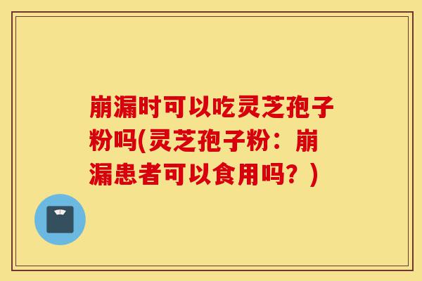 崩漏时可以吃灵芝孢子粉吗(灵芝孢子粉:崩漏患者可以食用吗?)-第1张图片-灵芝之家 崩漏时可以吃灵芝孢子粉吗(灵芝孢子粉:崩漏患者可以食用吗?)-第1张图片-灵芝之家