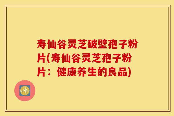 寿仙谷灵芝破壁孢子粉片(寿仙谷灵芝孢子粉片：健康养生的良品)-第1张图片-灵芝之家