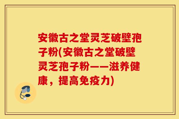 安徽古之堂灵芝破壁孢子粉(安徽古之堂破壁灵芝孢子粉——滋养健康,提高免疫力)-第1张图片-灵芝之家 安徽古之堂灵芝破壁孢子粉(安徽古之堂破壁灵芝孢子粉——滋养健康,提高免疫力)-第1张图片-灵芝之家