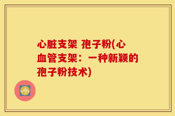 心脏支架 孢子粉(心血管支架:一种新颖的孢子粉技术)-第1张图片-灵芝之家 心脏支架 孢子粉(心血管支架:一种新颖的孢子粉技术)-第1张图片-灵芝之家