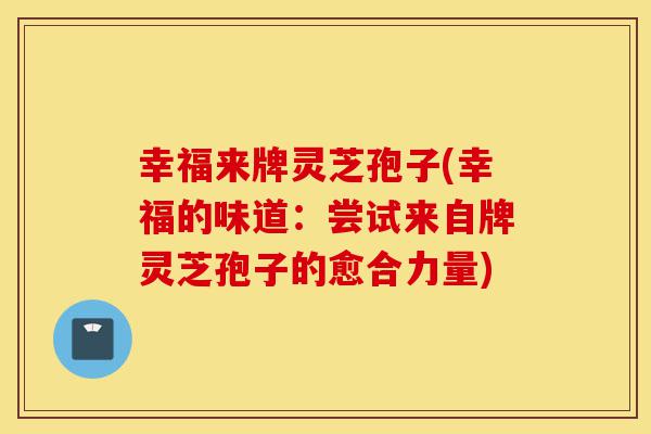 幸福来牌灵芝孢子(幸福的味道：尝试来自牌灵芝孢子的愈合力量)-第1张图片-灵芝之家