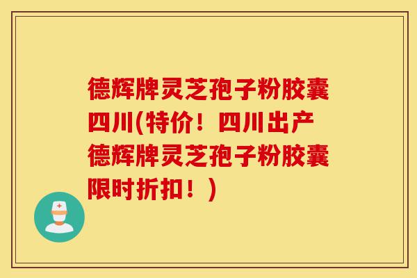 德辉牌灵芝孢子粉胶囊四川(特价!四川出产德辉牌灵芝孢子粉胶囊限时折扣!)-第1张图片-灵芝之家 德辉牌灵芝孢子粉胶囊四川(特价!四川出产德辉牌灵芝孢子粉胶囊限时折扣!)-第1张图片-灵芝之家
