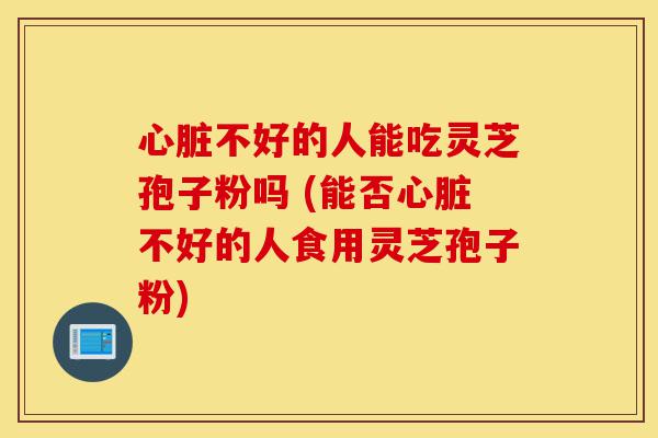 心脏不好的人能吃灵芝孢子粉吗 (能否心脏不好的人食用灵芝孢子粉)-第1张图片-灵芝之家 心脏不好的人能吃灵芝孢子粉吗 (能否心脏不好的人食用灵芝孢子粉)-第1张图片-灵芝之家