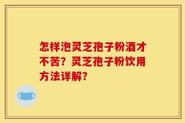 怎样泡灵芝孢子粉酒才不苦?灵芝孢子粉饮用方法详解?-第1张图片-灵芝之家 怎样泡灵芝孢子粉酒才不苦?灵芝孢子粉饮用方法详解?-第1张图片-灵芝之家
