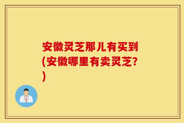 安徽灵芝那儿有买到 (安徽哪里有卖灵芝?)-第1张图片-灵芝之家 安徽灵芝那儿有买到 (安徽哪里有卖灵芝?)-第1张图片-灵芝之家