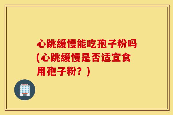 心跳缓慢能吃孢子粉吗(心跳缓慢是否适宜食用孢子粉?)-第1张图片-灵芝之家 心跳缓慢能吃孢子粉吗(心跳缓慢是否适宜食用孢子粉?)-第1张图片-灵芝之家