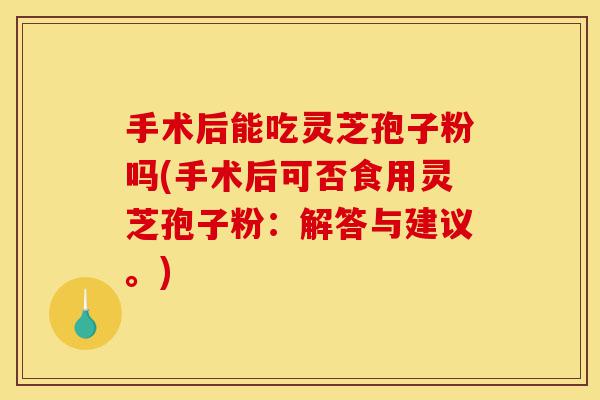 手术后能吃灵芝孢子粉吗(手术后可否食用灵芝孢子粉:解答与建议。)-第1张图片-灵芝之家 手术后能吃灵芝孢子粉吗(手术后可否食用灵芝孢子粉:解答与建议。)-第1张图片-灵芝之家