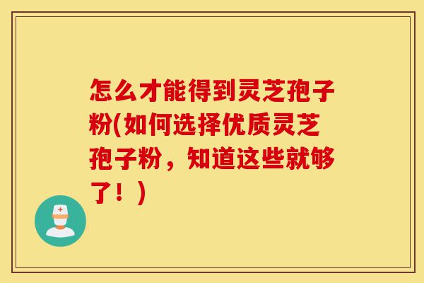 怎么才能得到灵芝孢子粉(如何选择优质灵芝孢子粉,知道这些就够了!)-第1张图片-灵芝之家 怎么才能得到灵芝孢子粉(如何选择优质灵芝孢子粉,知道这些就够了!)-第1张图片-灵芝之家