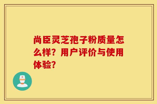 尚臣灵芝孢子粉质量怎么样?用户评价与使用体验?-第1张图片-灵芝之家 尚臣灵芝孢子粉质量怎么样?用户评价与使用体验?-第1张图片-灵芝之家
