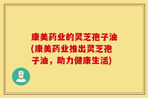 康美药业的灵芝孢子油(康美药业推出灵芝孢子油,助力健康生活)-第1张图片-灵芝之家 康美药业的灵芝孢子油(康美药业推出灵芝孢子油,助力健康生活)-第1张图片-灵芝之家