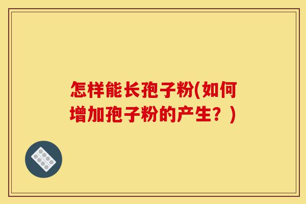 怎样能长孢子粉(如何增加孢子粉的产生?)-第1张图片-灵芝之家 怎样能长孢子粉(如何增加孢子粉的产生?)-第1张图片-灵芝之家