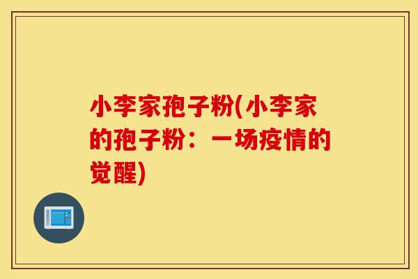 小李家孢子粉(小李家的孢子粉:一场疫情的觉醒)-第1张图片-灵芝之家 小李家孢子粉(小李家的孢子粉:一场疫情的觉醒)-第1张图片-灵芝之家