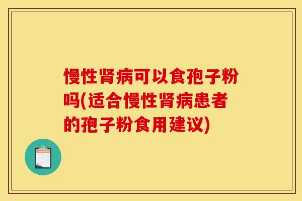 慢性肾病可以食孢子粉吗(适合慢性肾病患者的孢子粉食用建议)-第1张图片-灵芝之家 慢性肾病可以食孢子粉吗(适合慢性肾病患者的孢子粉食用建议)-第1张图片-灵芝之家