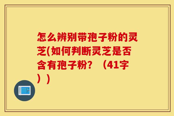 怎么辨别带孢子粉的灵芝(如何判断灵芝是否含有孢子粉?(41字))-第1张图片-灵芝之家 怎么辨别带孢子粉的灵芝(如何判断灵芝是否含有孢子粉?(41字))-第1张图片-灵芝之家