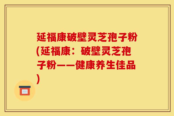 延福康破壁灵芝孢子粉(延福康:破壁灵芝孢子粉——健康养生佳品)-第1张图片-灵芝之家 延福康破壁灵芝孢子粉(延福康:破壁灵芝孢子粉——健康养生佳品)-第1张图片-灵芝之家