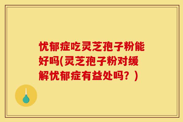 忧郁症吃灵芝孢子粉能好吗(灵芝孢子粉对缓解忧郁症有益处吗?)-第1张图片-灵芝之家 忧郁症吃灵芝孢子粉能好吗(灵芝孢子粉对缓解忧郁症有益处吗?)-第1张图片-灵芝之家