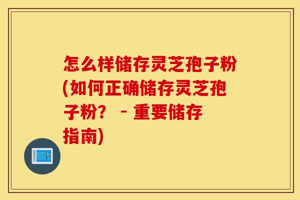 怎么样储存灵芝孢子粉(如何正确储存灵芝孢子粉? - 重要储存指南)-第1张图片-灵芝之家 怎么样储存灵芝孢子粉(如何正确储存灵芝孢子粉? - 重要储存指南)-第1张图片-灵芝之家