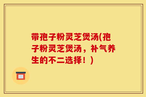 带孢子粉灵芝煲汤(孢子粉灵芝煲汤,补气养生的不二选择!)-第1张图片-灵芝之家 带孢子粉灵芝煲汤(孢子粉灵芝煲汤,补气养生的不二选择!)-第1张图片-灵芝之家
