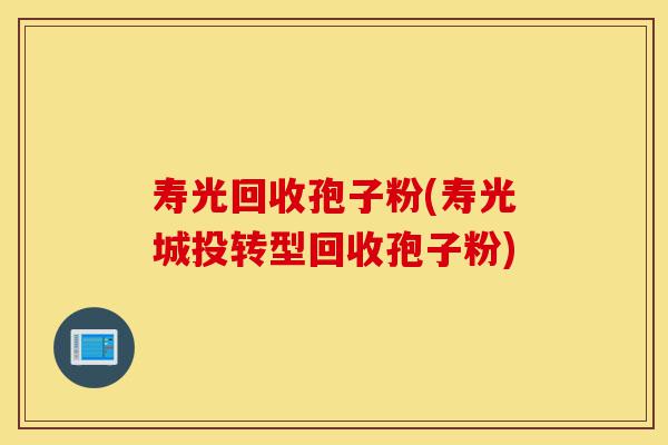 寿光回收孢子粉(寿光城投转型回收孢子粉)-第1张图片-灵芝之家 寿光回收孢子粉(寿光城投转型回收孢子粉)-第1张图片-灵芝之家