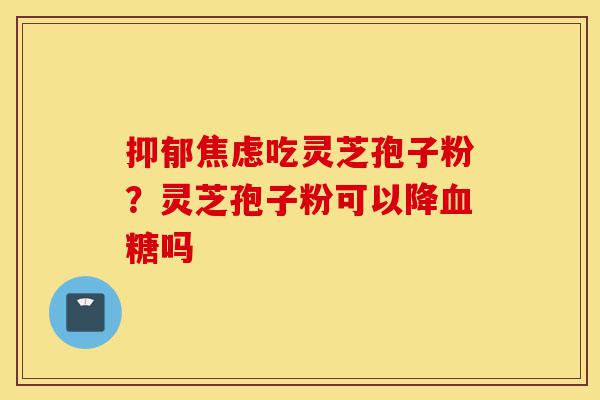 抑郁焦虑吃灵芝孢子粉?灵芝孢子粉可以降血糖吗-第1张图片-灵芝之家 抑郁焦虑吃灵芝孢子粉?灵芝孢子粉可以降血糖吗-第1张图片-灵芝之家