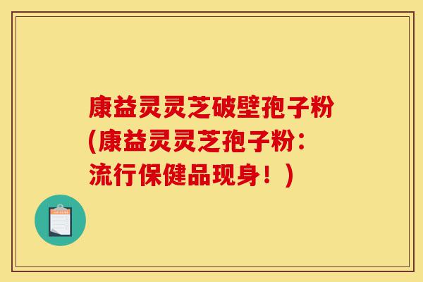 康益灵灵芝破壁孢子粉(康益灵灵芝孢子粉:流行保健品现身!)-第1张图片-灵芝之家 康益灵灵芝破壁孢子粉(康益灵灵芝孢子粉:流行保健品现身!)-第1张图片-灵芝之家