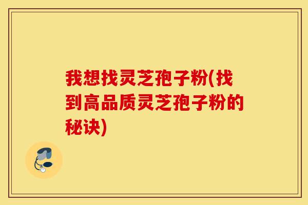 我想找灵芝孢子粉(找到高品质灵芝孢子粉的秘诀)-第1张图片-灵芝之家 我想找灵芝孢子粉(找到高品质灵芝孢子粉的秘诀)-第1张图片-灵芝之家