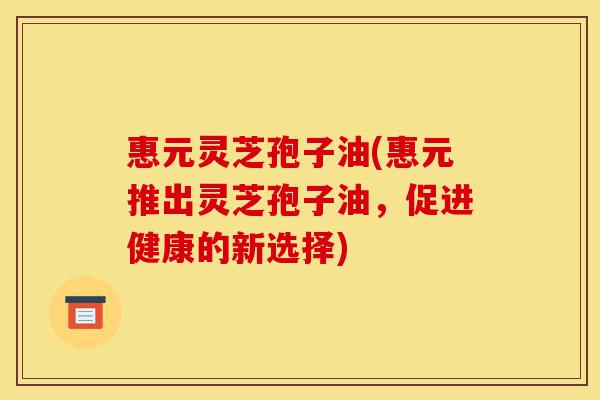 惠元灵芝孢子油(惠元推出灵芝孢子油,促进健康的新选择)-第1张图片-灵芝之家 惠元灵芝孢子油(惠元推出灵芝孢子油,促进健康的新选择)-第1张图片-灵芝之家