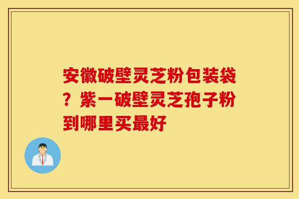 安徽破壁灵芝粉包装袋?紫一破壁灵芝孢子粉到哪里买最好-第1张图片-灵芝之家 安徽破壁灵芝粉包装袋?紫一破壁灵芝孢子粉到哪里买最好-第1张图片-灵芝之家