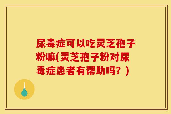 尿毒症可以吃灵芝孢子粉嘛(灵芝孢子粉对尿毒症患者有帮助吗?)-第1张图片-灵芝之家 尿毒症可以吃灵芝孢子粉嘛(灵芝孢子粉对尿毒症患者有帮助吗?)-第1张图片-灵芝之家