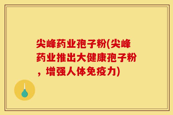 尖峰药业孢子粉(尖峰药业推出大健康孢子粉,增强人体免疫力)-第1张图片-灵芝之家 尖峰药业孢子粉(尖峰药业推出大健康孢子粉,增强人体免疫力)-第1张图片-灵芝之家