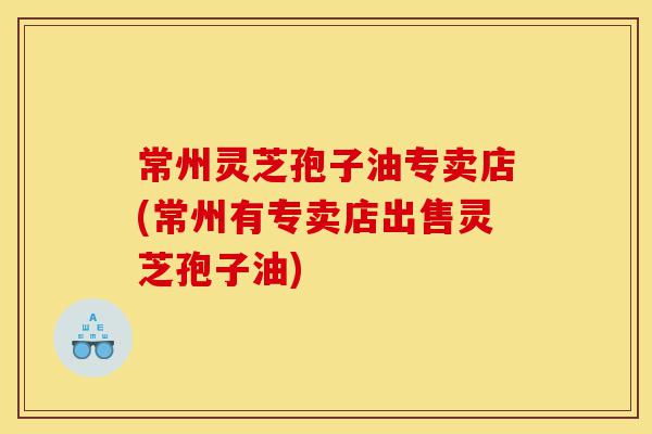 常州灵芝孢子油专卖店(常州有专卖店出售灵芝孢子油)-第1张图片-灵芝之家 常州灵芝孢子油专卖店(常州有专卖店出售灵芝孢子油)-第1张图片-灵芝之家