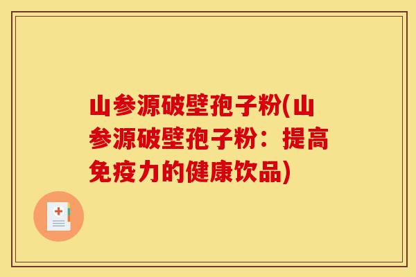 山参源破壁孢子粉(山参源破壁孢子粉:提高免疫力的健康饮品)-第1张图片-灵芝之家 山参源破壁孢子粉(山参源破壁孢子粉:提高免疫力的健康饮品)-第1张图片-灵芝之家