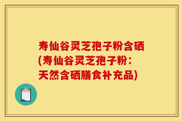 寿仙谷灵芝孢子粉含硒(寿仙谷灵芝孢子粉:天然含硒膳食补充品)-第1张图片-灵芝之家 寿仙谷灵芝孢子粉含硒(寿仙谷灵芝孢子粉:天然含硒膳食补充品)-第1张图片-灵芝之家