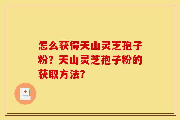 怎么获得天山灵芝孢子粉?天山灵芝孢子粉的获取方法?-第1张图片-灵芝之家 怎么获得天山灵芝孢子粉?天山灵芝孢子粉的获取方法?-第1张图片-灵芝之家