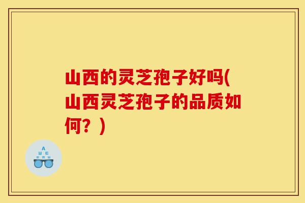 山西的灵芝孢子好吗(山西灵芝孢子的品质如何?)-第1张图片-灵芝之家 山西的灵芝孢子好吗(山西灵芝孢子的品质如何?)-第1张图片-灵芝之家