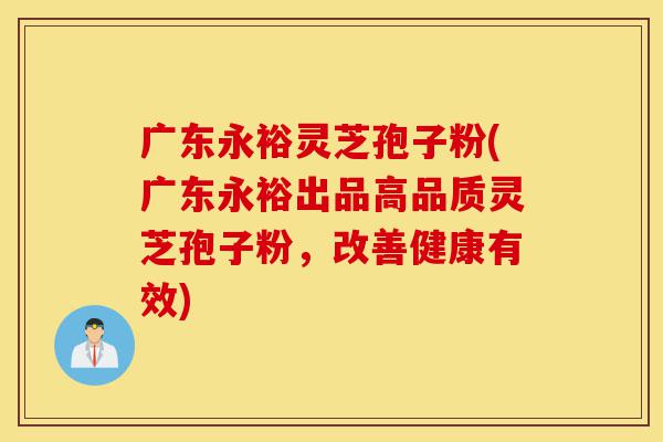 广东永裕灵芝孢子粉(广东永裕出品高品质灵芝孢子粉,改善健康有效)-第1张图片-灵芝之家 广东永裕灵芝孢子粉(广东永裕出品高品质灵芝孢子粉,改善健康有效)-第1张图片-灵芝之家