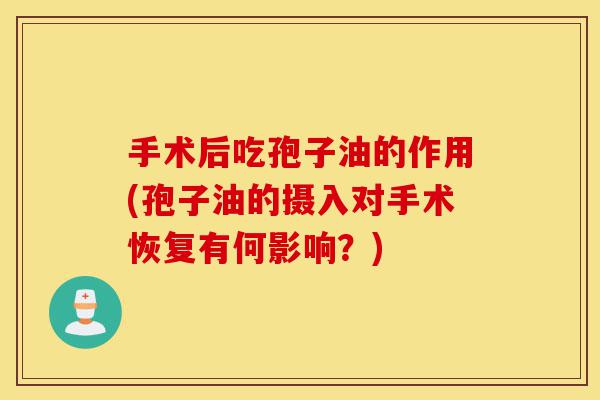 手术后吃孢子油的作用(孢子油的摄入对手术恢复有何影响?)-第1张图片-灵芝之家 手术后吃孢子油的作用(孢子油的摄入对手术恢复有何影响?)-第1张图片-灵芝之家