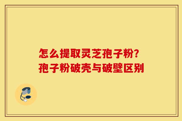 怎么提取灵芝孢子粉?孢子粉破壳与破壁区别-第1张图片-灵芝之家 怎么提取灵芝孢子粉?孢子粉破壳与破壁区别-第1张图片-灵芝之家
