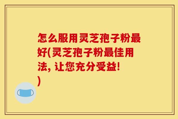 怎么服用灵芝孢子粉最好(灵芝孢子粉最佳用法, 让您充分受益!)-第1张图片-灵芝之家 怎么服用灵芝孢子粉最好(灵芝孢子粉最佳用法, 让您充分受益!)-第1张图片-灵芝之家