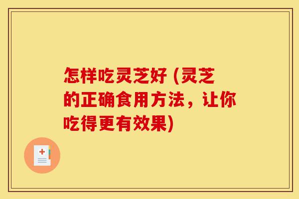 怎样吃灵芝好 (灵芝的正确食用方法,让你吃得更有效果)-第1张图片-灵芝之家 怎样吃灵芝好 (灵芝的正确食用方法,让你吃得更有效果)-第1张图片-灵芝之家