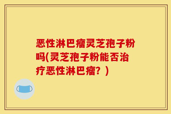 恶性淋巴瘤灵芝孢子粉吗(灵芝孢子粉能否治疗恶性淋巴瘤?)-第1张图片-灵芝之家 恶性淋巴瘤灵芝孢子粉吗(灵芝孢子粉能否治疗恶性淋巴瘤?)-第1张图片-灵芝之家