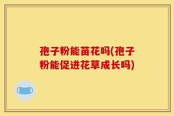 孢子粉能苗花吗(孢子粉能促进花草成长吗)-第1张图片-灵芝之家 孢子粉能苗花吗(孢子粉能促进花草成长吗)-第1张图片-灵芝之家