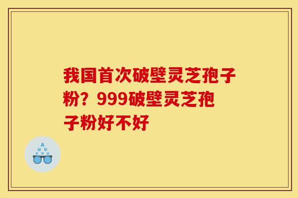 我国首次破壁灵芝孢子粉?999破壁灵芝孢子粉好不好-第1张图片-灵芝之家 我国首次破壁灵芝孢子粉?999破壁灵芝孢子粉好不好-第1张图片-灵芝之家