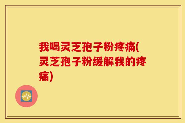我喝灵芝孢子粉疼痛(灵芝孢子粉缓解我的疼痛)-第1张图片-灵芝之家